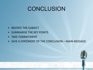 CONCLUSION
• RESTATE THE SUBJECT
• SUMMARISE THE KEY POINTS
• TAKE COMMITMENT
• GIVE A STATEMENT OF THE CONCLUSION – MAIN MESSAGE
 