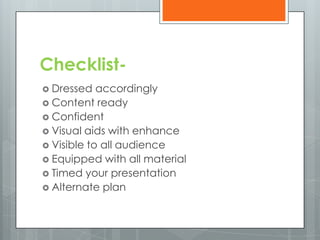 Checklist-
 Dressed   accordingly
 Content ready
 Confident
 Visual aids with enhance
 Visible to all audience
 Equipped with all material
 Timed your presentation
 Alternate plan
 