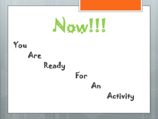 Now!!!
You
      Are
            Ready
                    For
                          An
                               Activity
 