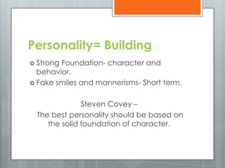 Personality= Building
 StrongFoundation- character and
  behavior.
 Fake smiles and mannerisms- Short term.


              Steven Covey –
 The best personality should be based on
    the solid foundation of character.
 