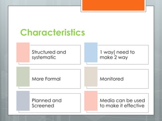 Characteristics

  Structured and   1 way( need to
  systematic       make 2 way



  More Formal      Monitored



  Planned and      Media can be used
  Screened         to make it effective
 