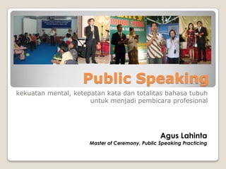 Public Speaking
kekuatan mental, ketepatan kata dan totalitas bahasa tubuh
                      untuk menjadi pembicara profesional




                                                 Agus Lahinta
                      Master of Ceremony, Public Speaking Practicing
 