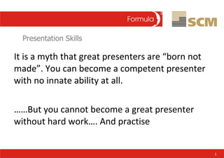 Presentation Skills <ul><li>It is a myth that great presenters are “born not made”. You can become a competent presenter w...