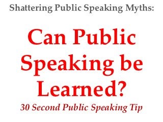 Shattering Public Speaking Myths:


   Can Public
  Speaking be
    Learned?
  30 Second Public Speaking Tip
 