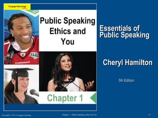 Copyright © 2011 Cengage Learning 1.1Chapter 1 – Public Speaking, Ethics & You
Essentials ofEssentials of
Public SpeakingPublic Speaking
Cheryl Hamilton, Ph.D.
5th Edition5th Edition
Public Speaking
Ethics and
You
Chapter 1
Cheryl HamiltonCheryl Hamilton
 
