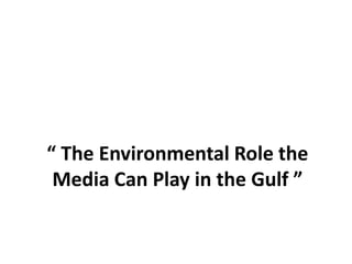  The Environmental Role the
 Media Can Play in the Gulf 
 