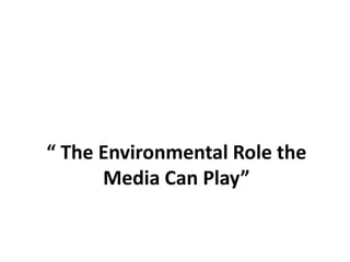 “ The Environmental Role the
      Media Can Play”
 