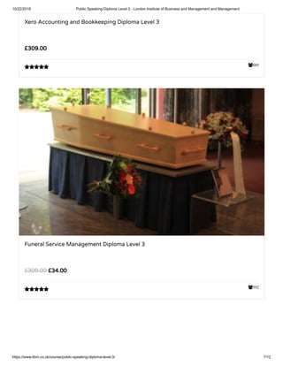 10/22/2018 Public Speaking Diploma Level 3 - London Institute of Business and Management and Management
https://www.libm.co.uk/course/public-speaking-diploma-level-3/ 7/12
605
Xero Accounting and Bookkeeping Diploma Level 3
£309.00

592
Funeral Service Management Diploma Level 3
£34.00£309.00

 