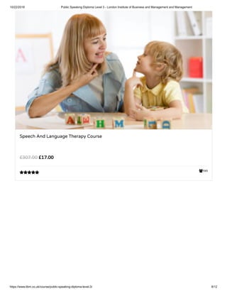 10/22/2018 Public Speaking Diploma Level 3 - London Institute of Business and Management and Management
https://www.libm.co.uk/course/public-speaking-diploma-level-3/ 8/12
589
Speech And Language Therapy Course
£17.00£307.00

 
