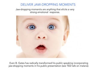 Jaw-dropping momentis are anything that elicits a very
strong emotional response.
DELIVER JAW-DROPPING MOMENTS
Even B. Gates has radically transformed his public speaking incorporating
jaw-dropping moments in his public presentation (see TED talk on malaria).
 