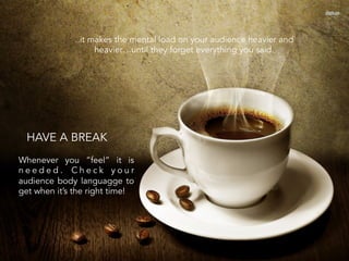 ..it makes the mental load on your audience heavier and
heavier…until they forget everything you said.
Whenever you “feel” it is
n e e d e d . C h e c k y o u r
audience body languagge to
get when it’s the right time!
HAVE A BREAK
 