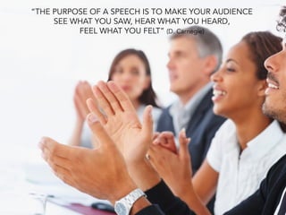 “THE PURPOSE OF A SPEECH IS TO MAKE YOUR AUDIENCE
SEE WHAT YOU SAW, HEAR WHAT YOU HEARD,
FEEL WHAT YOU FELT” (D. Carnegie)
 