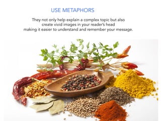 USE METAPHORS
They not only help explain a complex topic but also
create vivid images in your reader’s head
making it easier to understand and remember your message.
 