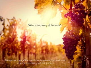 Metaphors engage the right brain by-passing rationality and
lowering defenses – just like stories…
“Wine is the poetry of the earth”
 