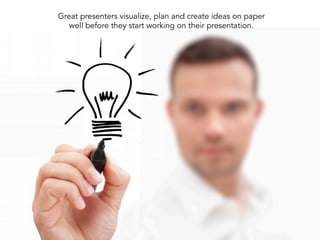 Great presenters visualize, plan and create ideas on paper
well before they start working on their presentation.
 
