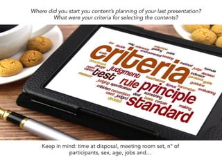 Where did you start you content’s planning of your last presentation?
What were your criteria for selecting the contents?
Keep in mind: time at disposal, meeting room set, n° of
participants, sex, age, jobs and…
 