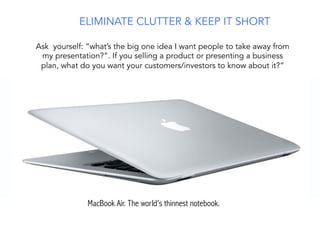 MacBook Air. The world’s thinnest notebook.
ELIMINATE CLUTTER & KEEP IT SHORT
Ask yourself: “what’s the big one idea I want people to take away from
my presentation?”. If you selling a product or presenting a business
plan, what do you want your customers/investors to know about it?”
 