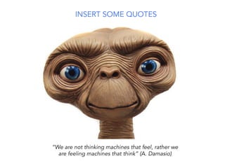 INSERT SOME QUOTES
“We are not thinking machines that feel, rather we
are feeling machines that think” (A. Damasio)
 