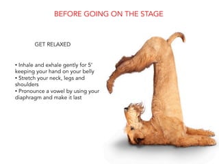 • Inhale and exhale gently for 5’
keeping your hand on your belly
• Stretch your neck, legs and
shoulders
• Pronounce a vowel by using your
diaphragm and make it last
BEFORE GOING ON THE STAGE
GET RELAXED
 