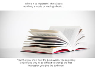 Now that you know how the brain works, you can easily
understand why it’s so difficult to change the first
impression you give the audience!
Why is it so important? Think about
watching a movie or reading a book…
 