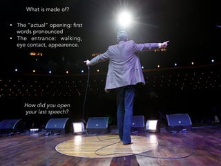 What is made of?
•  The “actual” opening: first
words pronounced
•  The entrance: walking,
eye contact, appearence.
How did you open
your last speech?
 