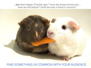 …but what happen if he/she says “I have the sense to know you…
have we met before? I think we have a friend in common”
FIND SOMETHING IN COMMON WITH YOUR AUDIENCE
 