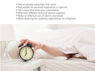 § Talk to people using their first name
§ Ask people for personal experience or opinion
§ Tell a story and show your vulnerability
§ Alternate different technical device supports
§ Make an effective use of silence and break
§ Write down/quote audience experiences on a flipchart
 