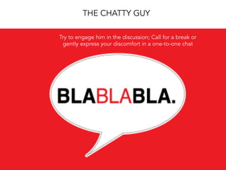 THE CHATTY GUY
Try to engage him in the discussion; Call for a break or
gently express your discomfort in a one-to-one chat
 