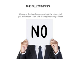 THE FAULTFINDING
Welcome the interference and ask the others; tell
you will answer later; talk to the guy during a break
 