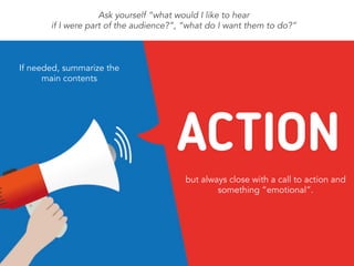 Ask yourself “what would I like to hear
if I were part of the audience?”, “what do I want them to do?”
If needed, summarize the
main contents
but always close with a call to action and
something “emotional”.
 
