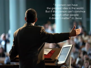 “A person can have
the greatest idea in the world.
But if that person can’t convince
enough other people
it doesn’t matter” (G. Berns)
 