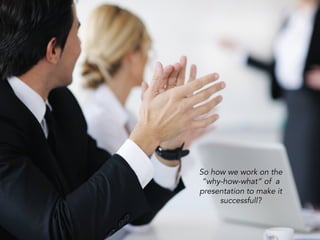 So how we work on the
“why-how-what” of a
presentation to make it
successfull?
 