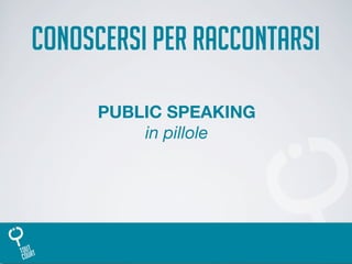 PUBLIC SPEAKING
in pillole
CONOSCERSI PER RACCONTARSI
 