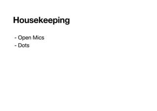 Housekeeping
- Open Mics

- Dots
 