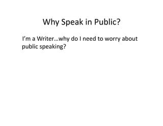 Why 
Speak 
in 
Public? 
I’m 
a 
Writer…why 
do 
I 
need 
to 
worry 
about 
public 
speaking? 
Answer: 
At 
some 
point, 
...