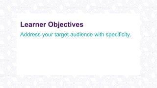Learner Objectives
Address your target audience with specificity.
Craft messages that resonate with your
stakeholders.
Ensure your message is both delivered and
received with confidence.
 