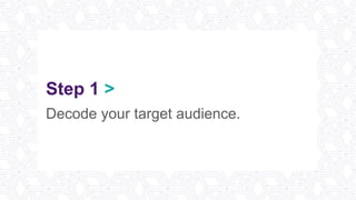 Step 1 >
Decode your target audience.
 