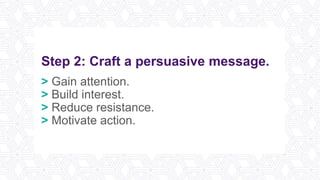 Step 2: Craft a persuasive message.
> Gain attention.
> Build interest.
> Reduce resistance.
> Motivate action.
 