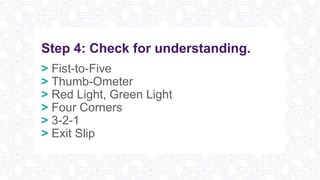 Step 4: Check for understanding.
> Fist-to-Five
> Thumb-Ometer
> Red Light, Green Light
> Four Corners
> 3-2-1
> Exit Slip
 