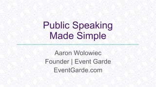 Public Speaking
Made Simple
Aaron Wolowiec
Founder | Event Garde
EventGarde.com
 