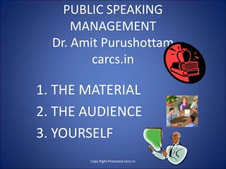 PUBLIC SPEAKING
MANAGEMENT
Dr. Amit Purushottam
carcs.in
1. THE MATERIAL
2. THE AUDIENCE
3. YOURSELF
Copy Right Protected carcs.in
 