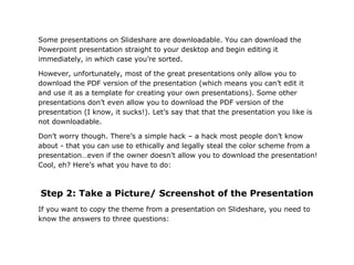 Some presentations on Slideshare are downloadable. You can download the
Powerpoint presentation straight to your desktop a...