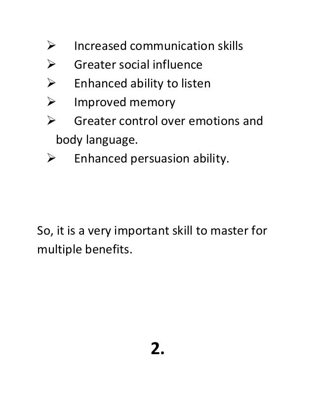  Increased communication skills
 Greater social influence
 Enhanced ability to listen
 Improved memory
 Greater control over emotions and
body language.
 Enhanced persuasion ability.
So, it is a very important skill to master for
multiple benefits.
2.
 