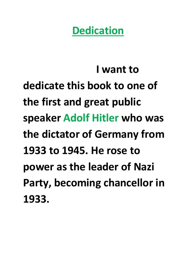 Dedication
I want to
dedicate this book to one of
the first and great public
speaker Adolf Hitler who was
the dictator of Germany from
1933 to 1945. He rose to
power as the leader of Nazi
Party, becoming chancellor in
1933.
 