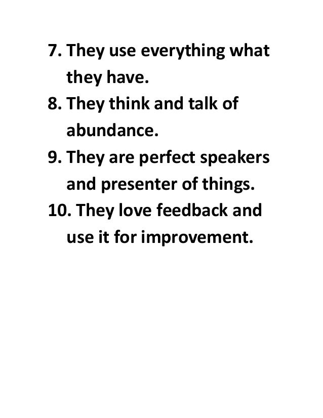 7. They use everything what
they have.
8. They think and talk of
abundance.
9. They are perfect speakers
and presenter of things.
10. They love feedback and
use it for improvement.
 
