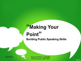 “Making Your
Point”
Building Public Speaking Skills
10/21/2018 1Susanna Rose A. Labastilla
CAS Instructor, LSPU SCC
 