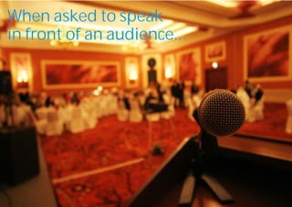 When asked to speak
in front of an audience...
 