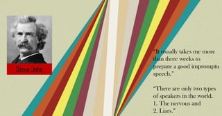 “It usually takes me more
than three weeks to
prepare a good impromptu
speech.”
“There are only two types
of speakers in the world.
1. The nervous and
2. Liars.”
 