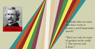 “It usually takes me more
than three weeks to
prepare a good impromptu
speech.”
“There are only two types
of speakers in the world.
1. The nervous and
2. Liars.”
 