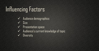  Audience demographics
 Size
 Presentation space
 Audience’s current knowledge of topic
 Diversity
Influencing Factors
 